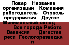 Повар › Название организации ­ Компания-работодатель › Отрасль предприятия ­ Другое › Минимальный оклад ­ 10 000 - Все города Работа » Вакансии   . Дагестан респ.,Геологоразведка п.